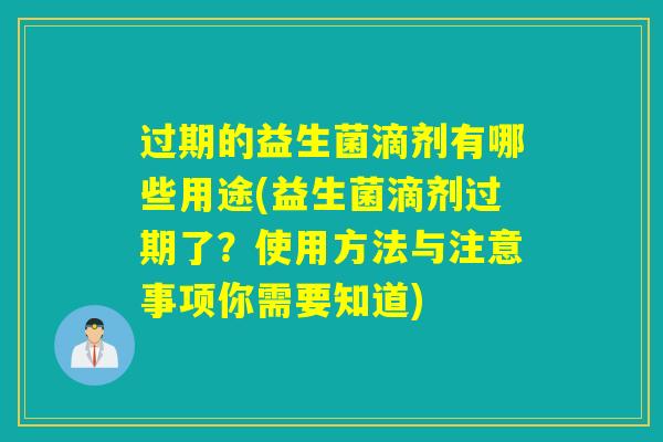 过期的益生菌滴剂有哪些用途(益生菌滴剂过期了？使用方法与注意事项你需要知道)