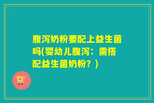 腹泻奶粉要配上益生菌吗(婴幼儿腹泻：需搭配益生菌奶粉？)