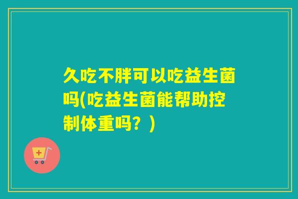 久吃不胖可以吃益生菌吗(吃益生菌能帮助控制体重吗？)