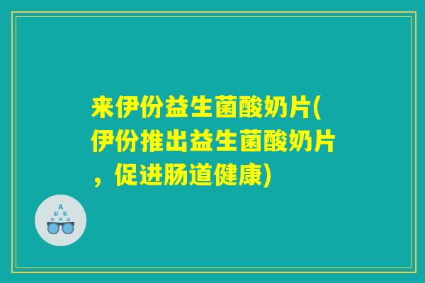来伊份益生菌酸奶片(伊份推出益生菌酸奶片，促进肠道健康)
