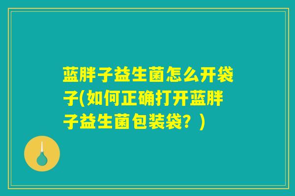 蓝胖子益生菌怎么开袋子(如何正确打开蓝胖子益生菌包装袋？)