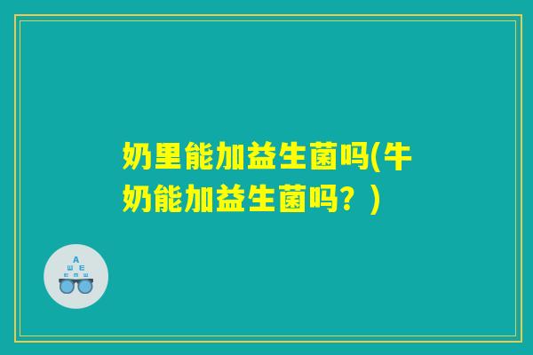 奶里能加益生菌吗(牛奶能加益生菌吗?) 奶里能加益生菌吗(牛奶能加益生菌吗?)