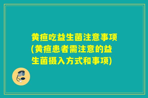 黄疸吃益生菌注意事项(黄疸患者需注意的益生菌摄入方式和事项)