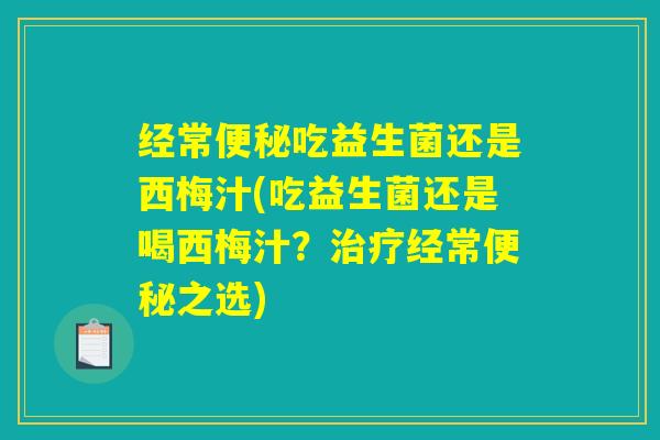 经常便秘吃益生菌还是西梅汁(吃益生菌还是喝西梅汁？治疗经常便秘之选)