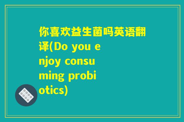 你喜欢益生菌吗英语翻译(Do you enjoy consuming probiotics)