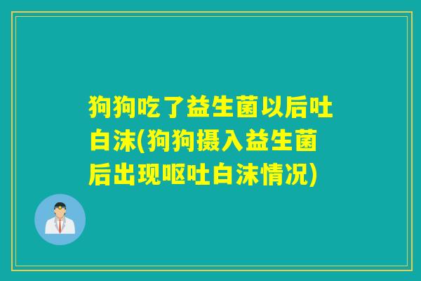 狗狗吃了益生菌以后吐白沫(狗狗摄入益生菌后出现呕吐白沫情况)