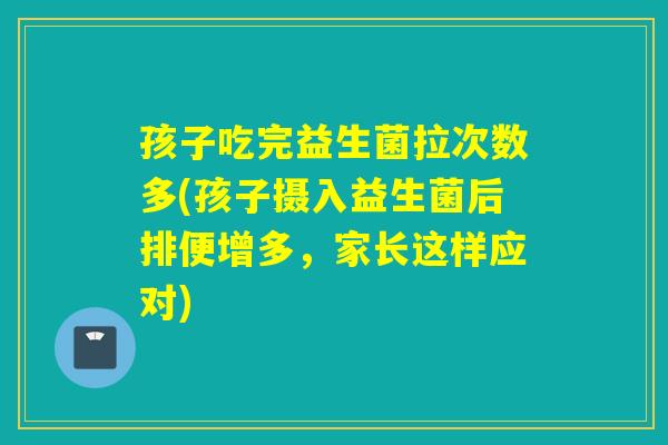 孩子吃完益生菌拉次数多(孩子摄入益生菌后排便增多，家长这样应对)