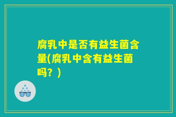 腐乳中是否有益生菌含量(腐乳中含有益生菌吗?) 腐乳中是否有益生菌含量(腐乳中含有益生菌吗?)