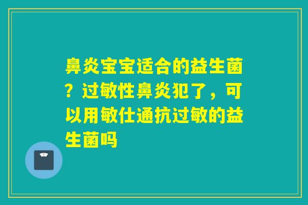 鼻炎宝宝适合的益生菌？过敏性鼻炎犯了，可以用敏仕通抗过敏的益生菌吗