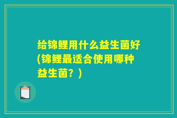 给锦鲤用什么益生菌好(锦鲤最适合使用哪种益生菌？)