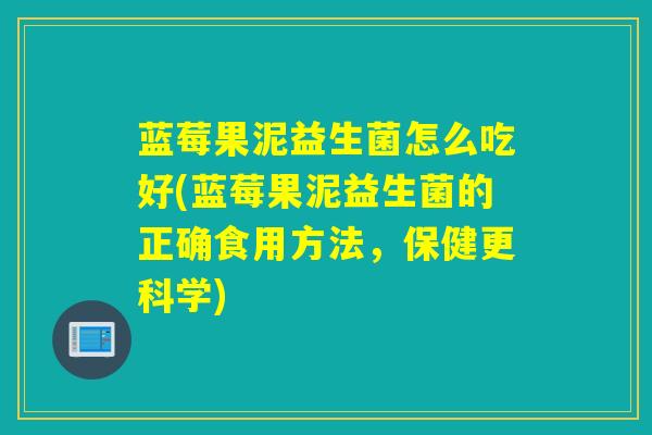 蓝莓果泥益生菌怎么吃好(蓝莓果泥益生菌的正确食用方法，保健更科学)