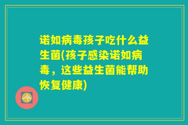 诺如病毒孩子吃什么益生菌(孩子感染诺如病毒，这些益生菌能帮助恢复健康)