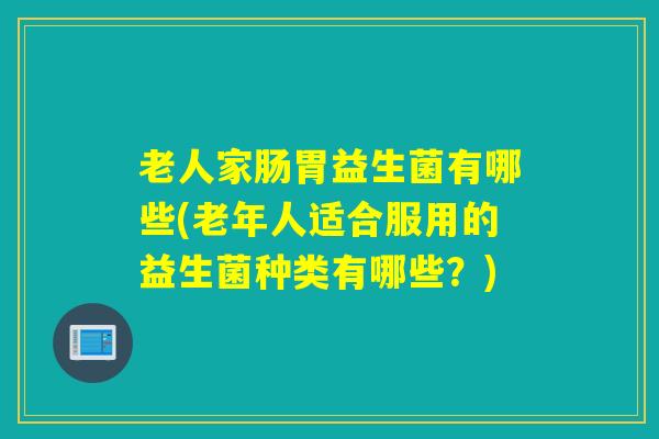 老人家肠胃益生菌有哪些(老年人适合服用的益生菌种类有哪些?) 老人家肠胃益生菌有哪些(老年人适合服用的益生菌种类有哪些?)