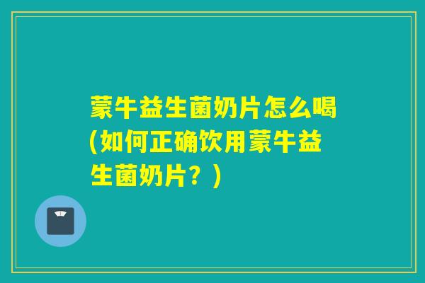 蒙牛益生菌奶片怎么喝(如何正确饮用蒙牛益生菌奶片？)