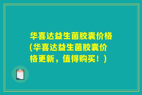 华喜达益生菌胶囊价格(华喜达益生菌胶囊价格更新，值得购买！)