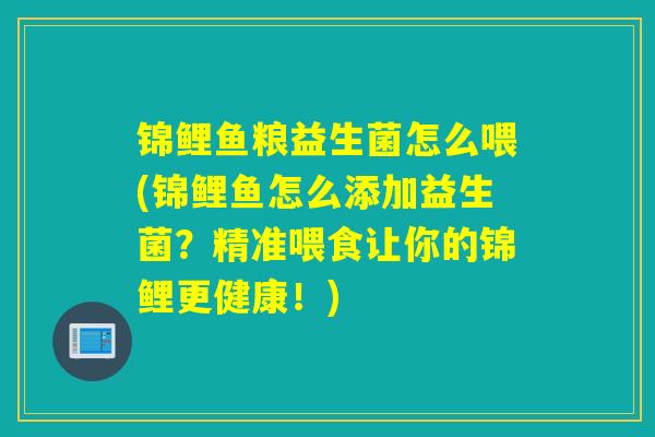 锦鲤鱼粮益生菌怎么喂(锦鲤鱼怎么添加益生菌？精准喂食让你的锦鲤更健康！)