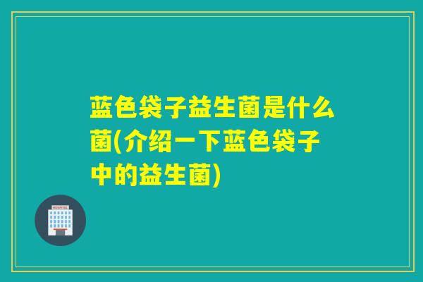 蓝色袋子益生菌是什么菌(介绍一下蓝色袋子中的益生菌)