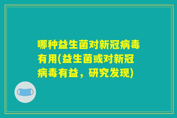 哪种益生菌对新冠病毒有用(益生菌或对新冠病毒有益，研究发现)