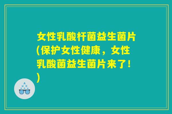 女性乳酸杆菌益生菌片(保护女性健康，女性乳酸菌益生菌片来了！)