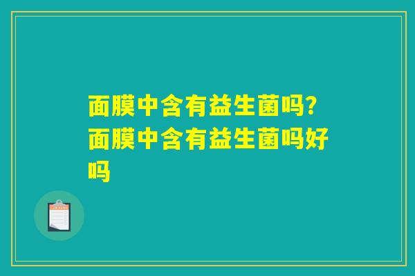 面膜中含有益生菌吗？面膜中含有益生菌吗好吗