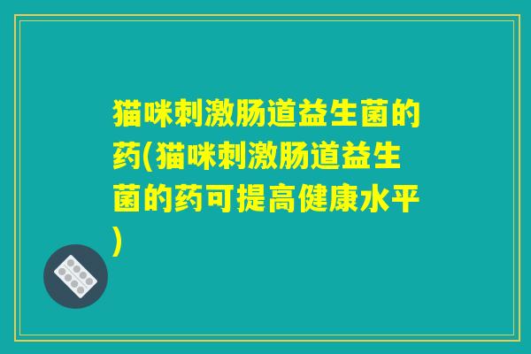 猫咪刺激肠道益生菌的药(猫咪刺激肠道益生菌的药可提高健康水平)