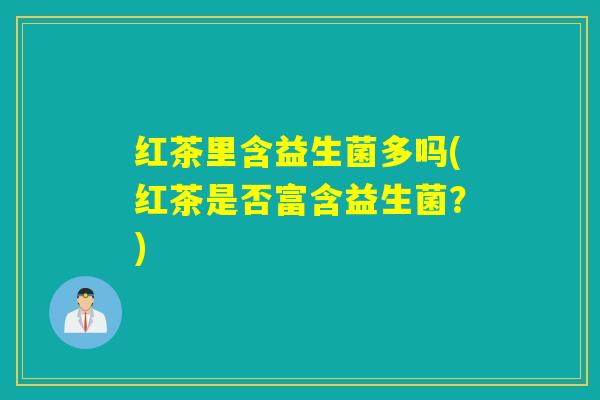 红茶里含益生菌多吗(红茶是否富含益生菌？)