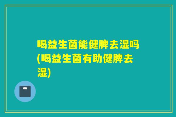 喝益生菌能健脾去湿吗(喝益生菌有助健脾去湿)