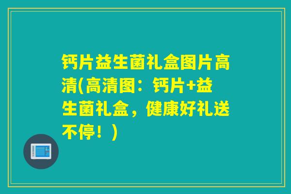 钙片益生菌礼盒图片高清(高清图：钙片+益生菌礼盒，健康好礼送不停！)