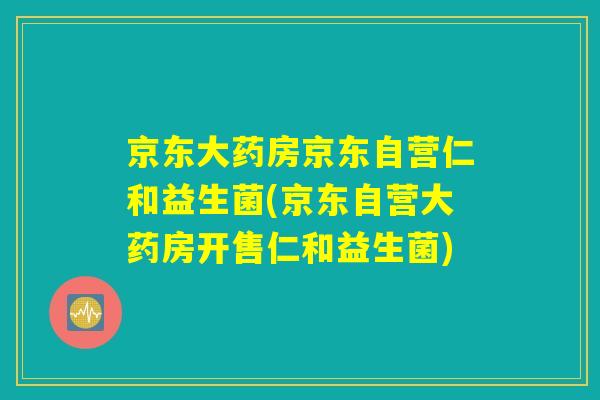 京东大药房京东自营仁和益生菌(京东自营大药房开售仁和益生菌)