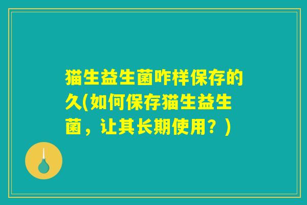 猫生益生菌咋样保存的久(如何保存猫生益生菌,让其长期使用?) 猫生益生菌咋样保存的久(如何保存猫生益生菌,让其长期使用?)