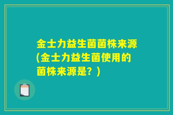 金士力益生菌菌株来源(金士力益生菌使用的菌株来源是？)