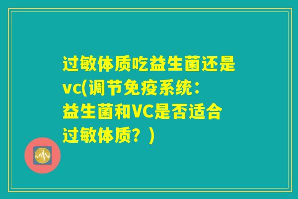 过敏体质吃益生菌还是vc(调节免疫系统：益生菌和VC是否适合过敏体质？)