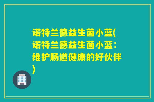 诺特兰德益生菌小蓝(诺特兰德益生菌小蓝：维护肠道健康的好伙伴)