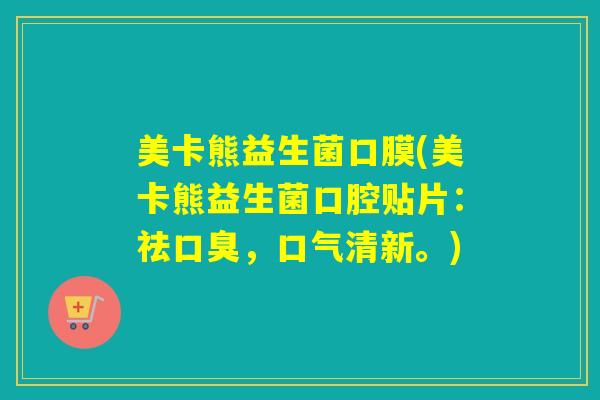 详细阅读:美卡熊益生菌口膜(美卡熊益生菌口腔贴片:祛口臭,口气清新。) 美卡熊益生菌口膜(美卡熊益生菌口腔贴片:祛口臭,口气清新。)