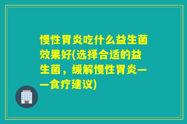 慢性胃炎吃什么益生菌效果好(选择合适的益生菌，缓解慢性胃炎——食疗建议)