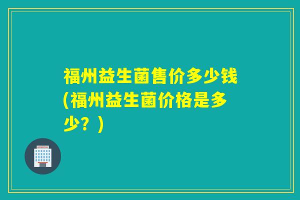 福州益生菌售价多少钱(福州益生菌价格是多少?) 福州益生菌售价多少钱(福州益生菌价格是多少?)