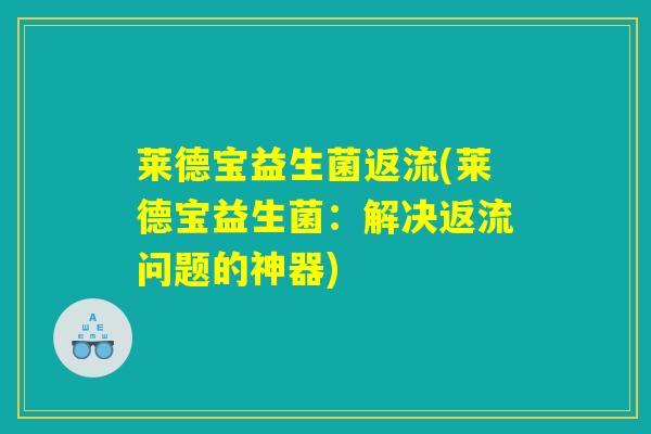 莱德宝益生菌返流(莱德宝益生菌：解决返流问题的神器)