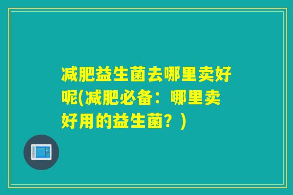 减肥益生菌去哪里卖好呢(减肥必备：哪里卖好用的益生菌？)