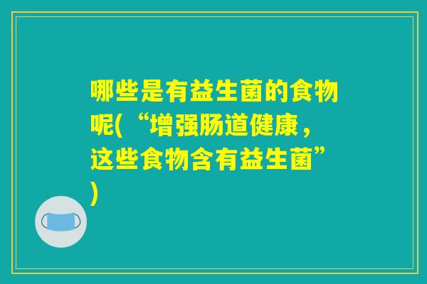哪些是有益生菌的食物呢(“增强肠道健康，这些食物含有益生菌”)