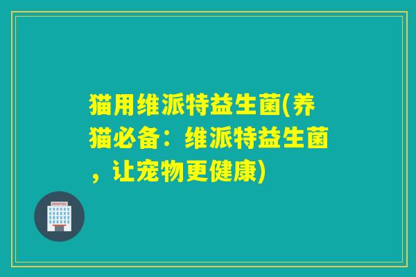 猫用维派特益生菌(养猫必备：维派特益生菌，让宠物更健康)