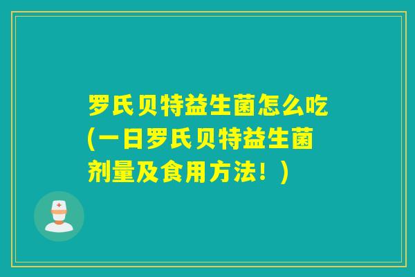 罗氏贝特益生菌怎么吃(一日罗氏贝特益生菌剂量及食用方法！)