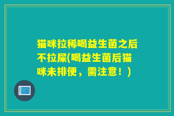 猫咪拉稀喝益生菌之后不拉屎(喝益生菌后猫咪未排便，需注意！)