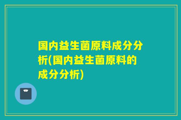 国内益生菌原料成分分析(国内益生菌原料的成分分析)