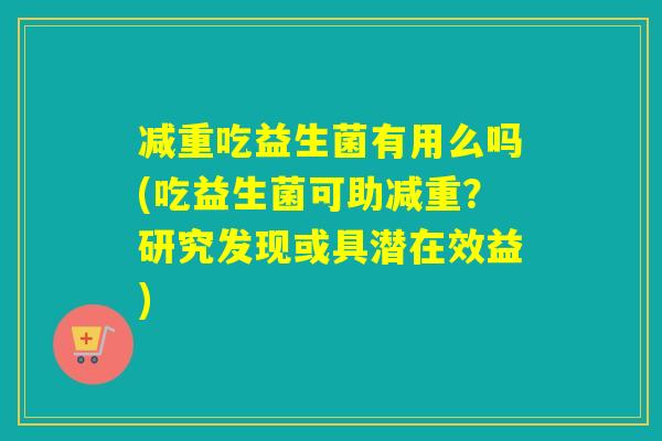减重吃益生菌有用么吗(吃益生菌可助减重?研究发现或具潜在效益) 减重吃益生菌有用么吗(吃益生菌可助减重?研究发现或具潜在效益)