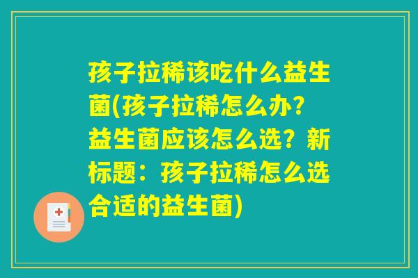 孩子拉稀该吃什么益生菌(孩子拉稀怎么办？益生菌应该怎么选？新标题：孩子拉稀怎么选合适的益生菌)