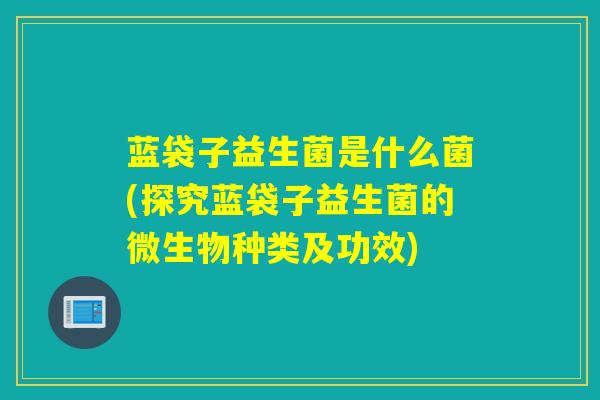 蓝袋子益生菌是什么菌(探究蓝袋子益生菌的微生物种类及功效)