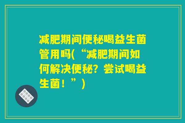 减肥期间便秘喝益生菌管用吗(“减肥期间如何解决便秘？尝试喝益生菌！”)