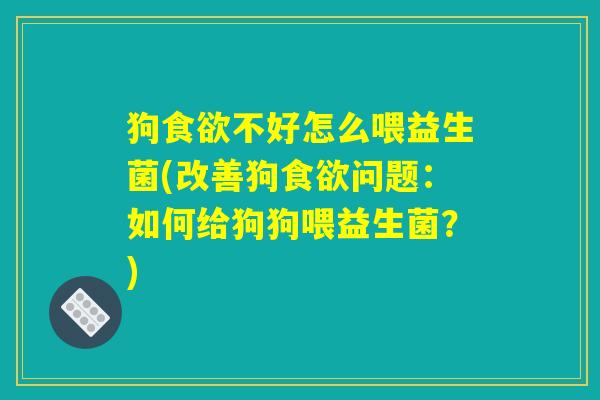 详细阅读:狗食欲不好怎么喂益生菌(改善狗食欲问题:如何给狗狗喂益生菌?) 狗食欲不好怎么喂益生菌(改善狗食欲问题:如何给狗狗喂益生菌?)