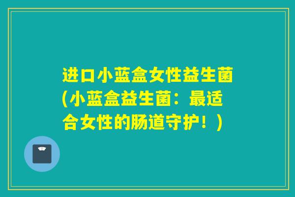 进口小蓝盒女性益生菌(小蓝盒益生菌：最适合女性的肠道守护！)