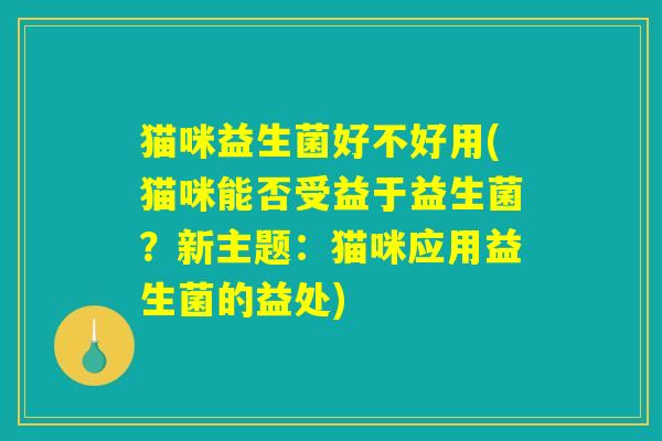 猫咪益生菌好不好用(猫咪能否受益于益生菌？新主题：猫咪应用益生菌的益处)